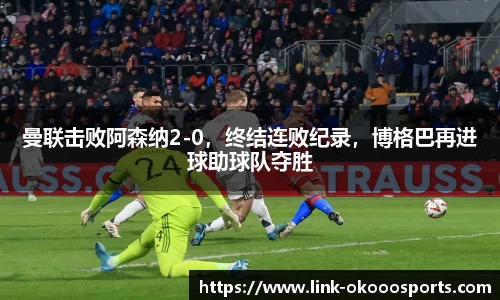 曼联击败阿森纳2-0，终结连败纪录，博格巴再进球助球队夺胜