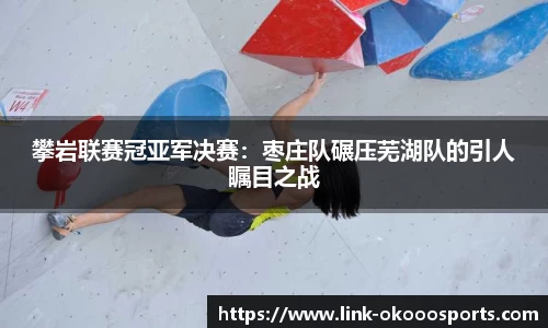 攀岩联赛冠亚军决赛：枣庄队碾压芜湖队的引人瞩目之战