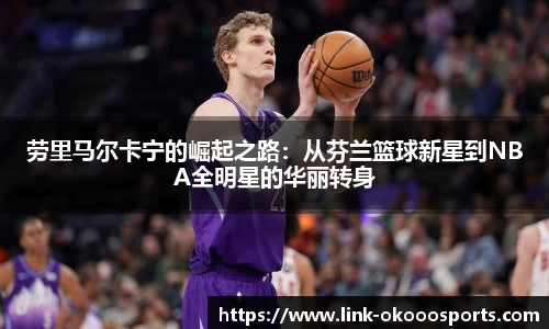 劳里马尔卡宁的崛起之路:从芬兰篮球新星到NBA全明星的华丽转身
