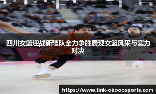 四川女篮迎战新疆队全力争胜展现女篮风采与实力对决